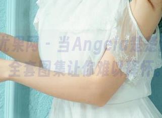 UGirls尤果网 – 当Angela楚楚遇上奶牛，全套图集让你难以释怀。